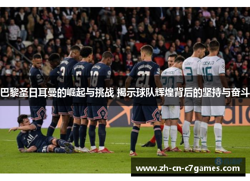 巴黎圣日耳曼的崛起与挑战 揭示球队辉煌背后的坚持与奋斗