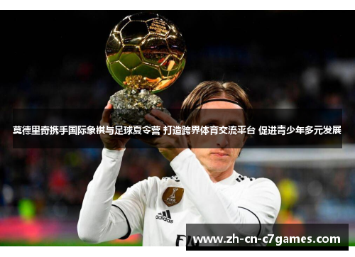 莫德里奇携手国际象棋与足球夏令营 打造跨界体育交流平台 促进青少年多元发展