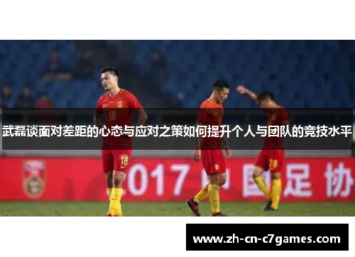 武磊谈面对差距的心态与应对之策如何提升个人与团队的竞技水平