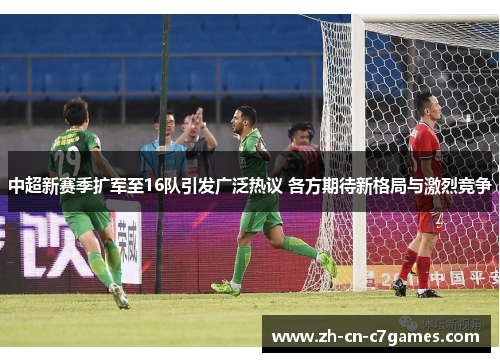 中超新赛季扩军至16队引发广泛热议 各方期待新格局与激烈竞争