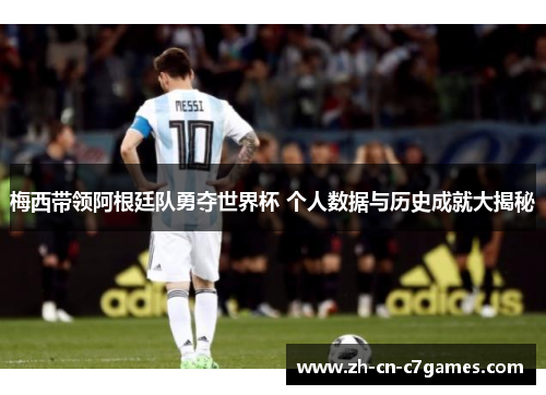 梅西带领阿根廷队勇夺世界杯 个人数据与历史成就大揭秘