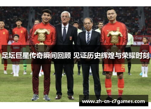 足坛巨星传奇瞬间回顾 见证历史辉煌与荣耀时刻