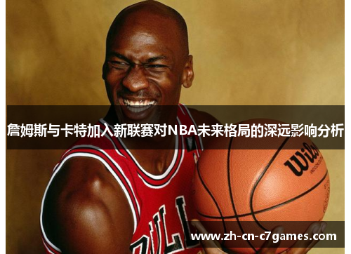 詹姆斯与卡特加入新联赛对NBA未来格局的深远影响分析