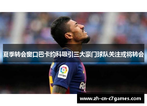 夏季转会窗口巴卡约科吸引三大豪门球队关注或将转会