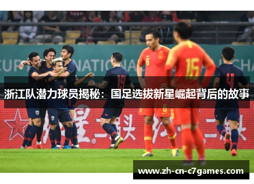 浙江队潜力球员揭秘：国足选拔新星崛起背后的故事