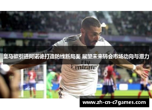 皇马欲引进阿诺德打造防线新局面 展望未来转会市场动向与潜力