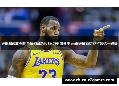 谁能超越勒布朗詹姆斯成为NBA历史得分王 未来谁最有可能打破这一纪录