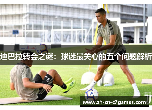 迪巴拉转会之谜：球迷最关心的五个问题解析