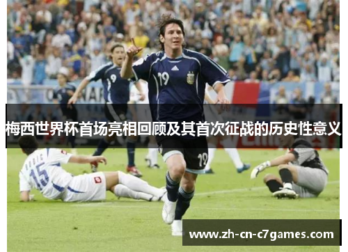 梅西世界杯首场亮相回顾及其首次征战的历史性意义