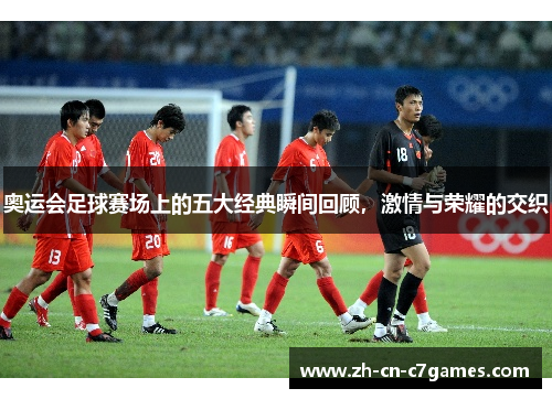 奥运会足球赛场上的五大经典瞬间回顾，激情与荣耀的交织