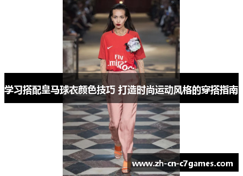 学习搭配皇马球衣颜色技巧 打造时尚运动风格的穿搭指南