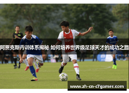 阿贾克斯青训体系揭秘 如何培养世界级足球天才的成功之路