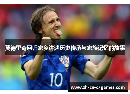 莫德里奇回归家乡讲述历史传承与家族记忆的故事