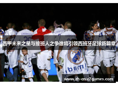 西甲未来之星与接班人之争谁将引领西班牙足球新篇章