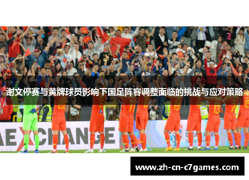 谢文停赛与黄牌球员影响下国足阵容调整面临的挑战与应对策略 谢文停赛与黄牌球员影响下国足阵容调整面临的挑战与应对策略