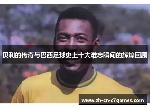 贝利的传奇与巴西足球史上十大难忘瞬间的辉煌回顾