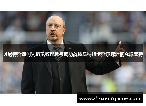 贝尼特斯如何凭借执教理念与成功战绩赢得纽卡斯尔球迷的深厚支持 贝尼特斯如何凭借执教理念与成功战绩赢得纽卡斯尔球迷的深厚支持