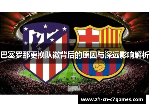 巴塞罗那更换队徽背后的原因与深远影响解析