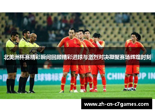 北美洲杯赛精彩瞬间回顾精彩进球与激烈对决凝聚赛场辉煌时刻