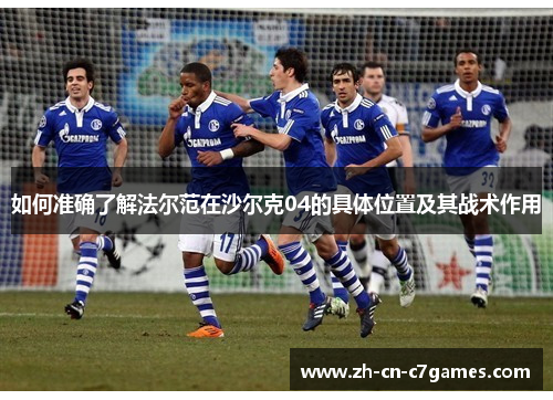 如何准确了解法尔范在沙尔克04的具体位置及其战术作用 如何准确了解法尔范在沙尔克04的具体位置及其战术作用