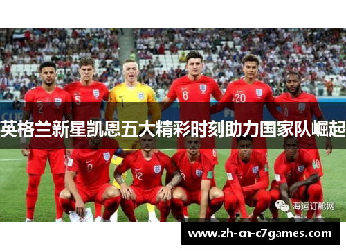英格兰新星凯恩五大精彩时刻助力国家队崛起 英格兰新星凯恩五大精彩时刻助力国家队崛起
