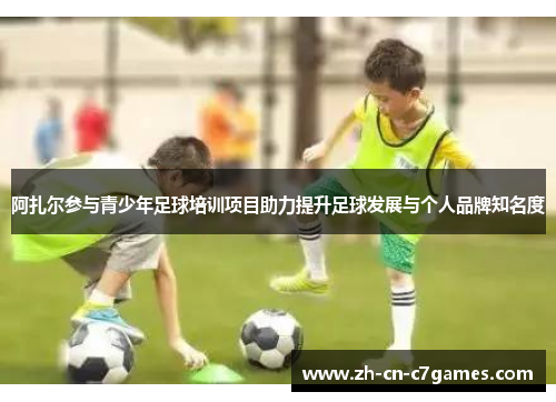 阿扎尔参与青少年足球培训项目助力提升足球发展与个人品牌知名度 阿扎尔参与青少年足球培训项目助力提升足球发展与个人品牌知名度
