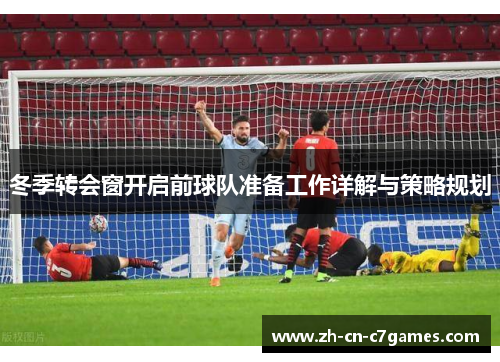 冬季转会窗开启前球队准备工作详解与策略规划 冬季转会窗开启前球队准备工作详解与策略规划