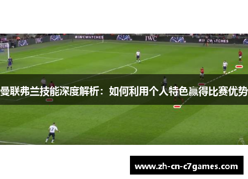 曼联弗兰技能深度解析:如何利用个人特色赢得比赛优势 曼联弗兰技能深度解析:如何利用个人特色赢得比赛优势
