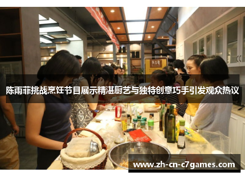 陈雨菲挑战烹饪节目展示精湛厨艺与独特创意巧手引发观众热议