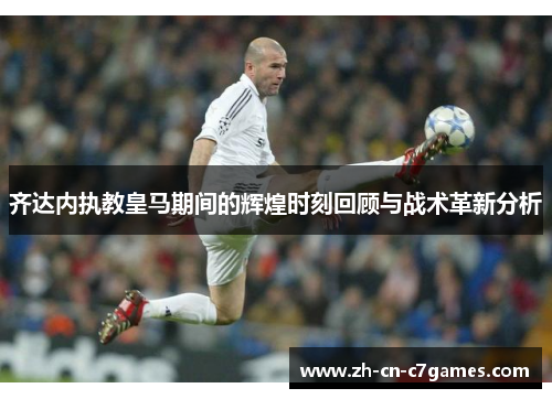 齐达内执教皇马期间的辉煌时刻回顾与战术革新分析