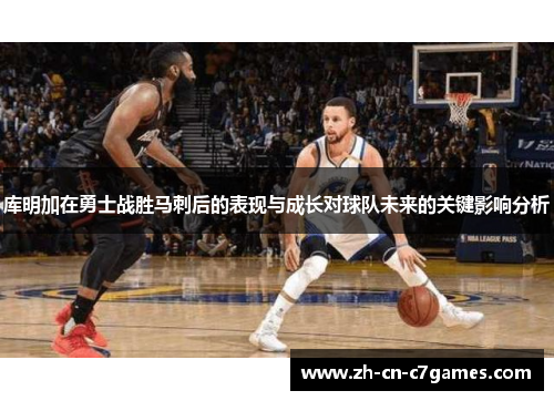 库明加在勇士战胜马刺后的表现与成长对球队未来的关键影响分析
